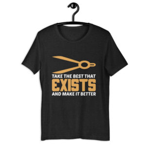 Take the Best That Exists And Make It Better – Unisex t-shirt